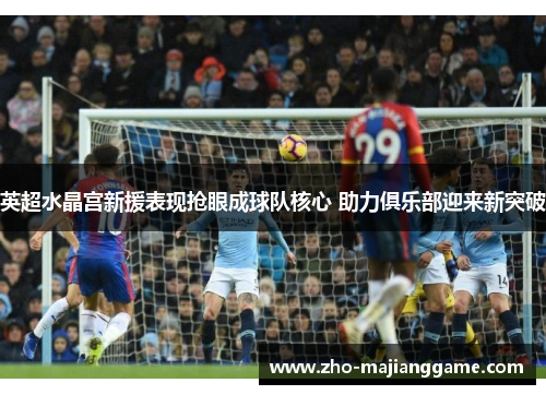 英超水晶宫新援表现抢眼成球队核心 助力俱乐部迎来新突破