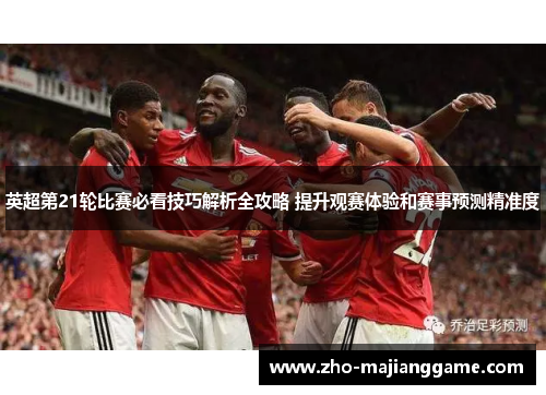 英超第21轮比赛必看技巧解析全攻略 提升观赛体验和赛事预测精准度