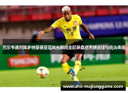 巴尔韦德对阵多特蒙德亚冠高光瞬间全纪录盘点关键进球与统治表现
