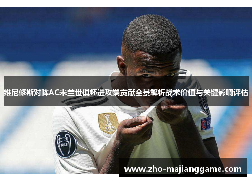 维尼修斯对阵AC米兰世俱杯进攻端贡献全景解析战术价值与关键影响评估
