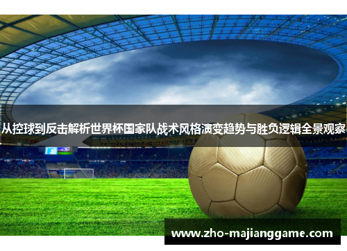 从控球到反击解析世界杯国家队战术风格演变趋势与胜负逻辑全景观察