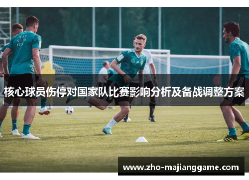 核心球员伤停对国家队比赛影响分析及备战调整方案 核心球员伤停对国家队比赛影响分析及备战调整方案