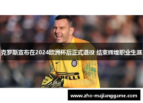 克罗斯宣布在2024欧洲杯后正式退役 结束辉煌职业生涯 克罗斯宣布在2024欧洲杯后正式退役 结束辉煌职业生涯