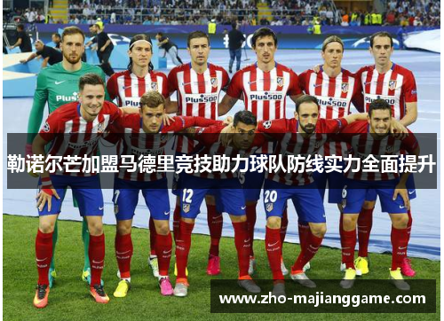 勒诺尔芒加盟马德里竞技助力球队防线实力全面提升 勒诺尔芒加盟马德里竞技助力球队防线实力全面提升