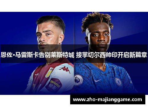 恩佐·马雷斯卡告别莱斯特城 接掌切尔西帅印开启新篇章 恩佐·马雷斯卡告别莱斯特城 接掌切尔西帅印开启新篇章