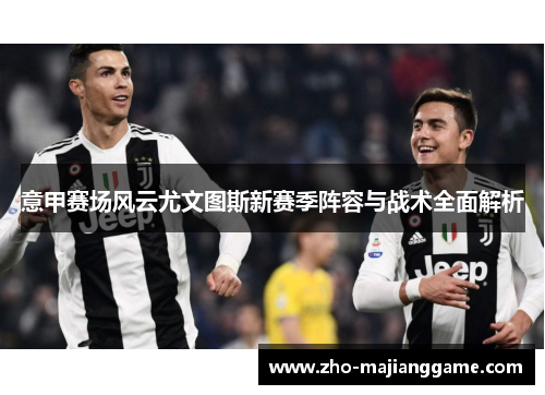 意甲赛场风云尤文图斯新赛季阵容与战术全面解析 意甲赛场风云尤文图斯新赛季阵容与战术全面解析