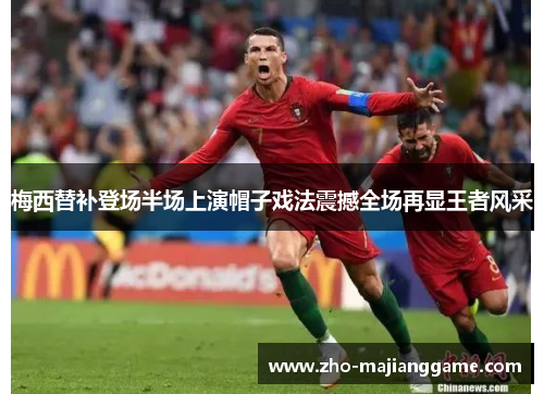 梅西替补登场半场上演帽子戏法震撼全场再显王者风采 梅西替补登场半场上演帽子戏法震撼全场再显王者风采