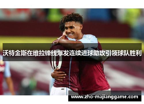 沃特金斯在维拉锋线爆发连续进球助攻引领球队胜利 沃特金斯在维拉锋线爆发连续进球助攻引领球队胜利