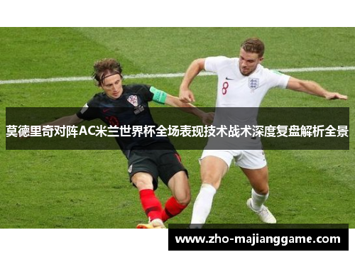 莫德里奇对阵AC米兰世界杯全场表现技术战术深度复盘解析全景