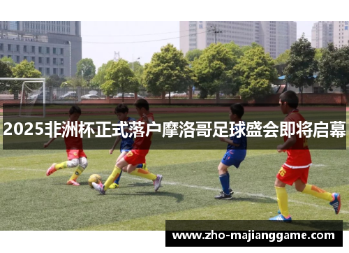 2025非洲杯正式落户摩洛哥足球盛会即将启幕 2025非洲杯正式落户摩洛哥足球盛会即将启幕