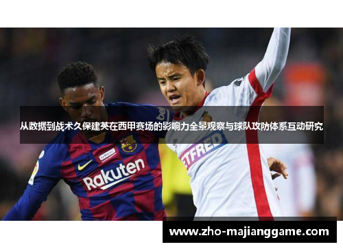 从数据到战术久保建英在西甲赛场的影响力全景观察与球队攻防体系互动研究