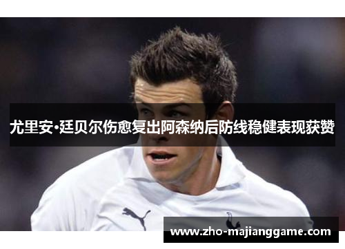 尤里安·廷贝尔伤愈复出阿森纳后防线稳健表现获赞