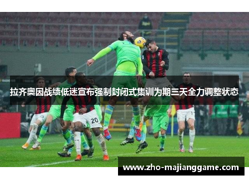 拉齐奥因战绩低迷宣布强制封闭式集训为期三天全力调整状态