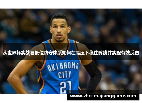 从世界杯实战看低位防守体系如何在高压下稳住阵线并实现有效反击