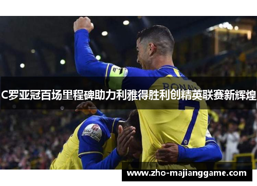 C罗亚冠百场里程碑助力利雅得胜利创精英联赛新辉煌 C罗亚冠百场里程碑助力利雅得胜利创精英联赛新辉煌