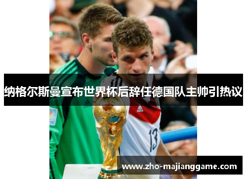 纳格尔斯曼宣布世界杯后辞任德国队主帅引热议 纳格尔斯曼宣布世界杯后辞任德国队主帅引热议