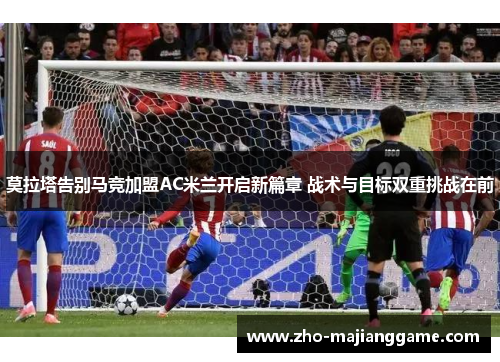 莫拉塔告别马竞加盟AC米兰开启新篇章 战术与目标双重挑战在前 莫拉塔告别马竞加盟AC米兰开启新篇章 战术与目标双重挑战在前