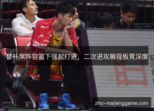 替补席阵容篮下强起打进,二次进攻展现板凳深度 替补席阵容篮下强起打进,二次进攻展现板凳深度