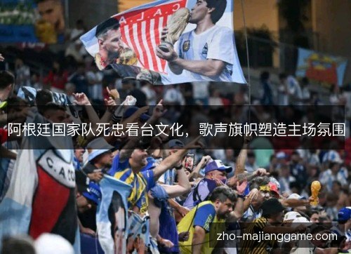 阿根廷国家队死忠看台文化,歌声旗帜塑造主场氛围 阿根廷国家队死忠看台文化,歌声旗帜塑造主场氛围