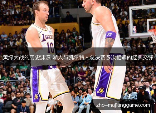 黄绿大战的历史渊源 湖人与凯尔特人总决赛多次相遇的经典交锋 黄绿大战的历史渊源 湖人与凯尔特人总决赛多次相遇的经典交锋