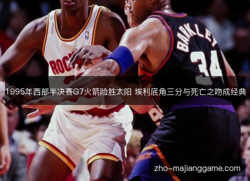 1995年西部半决赛G7火箭险胜太阳 埃利底角三分与死亡之吻成经典 1995年西部半决赛G7火箭险胜太阳 埃利底角三分与死亡之吻成经典