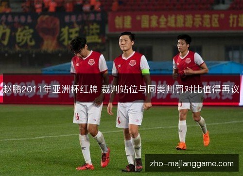 赵鹏2011年亚洲杯红牌 裁判站位与同类判罚对比值得再议 赵鹏2011年亚洲杯红牌 裁判站位与同类判罚对比值得再议